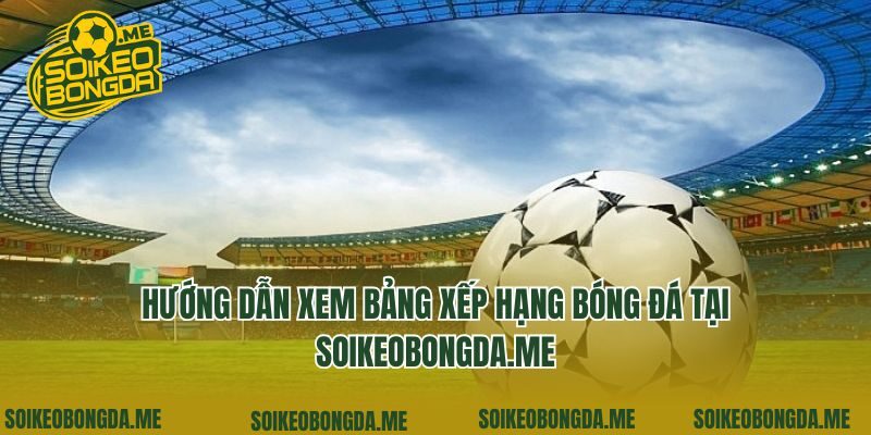 Hướng dẫn xem bảng xếp hạng bóng đá tại soikeo360.com