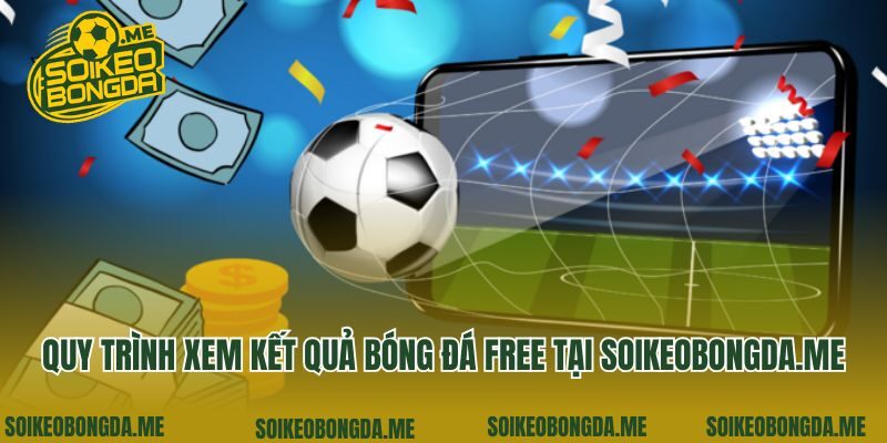 Quy trình xem kết quả bóng đá free tại soikeo360.com